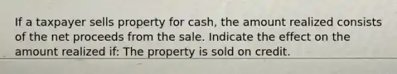 If a taxpayer sells property for cash, the amount realized consists of the net proceeds from the sale. Indicate the effect on the amount realized if: The property is sold on credit.