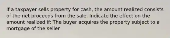 If a taxpayer sells property for cash, the amount realized consists of the net proceeds from the sale. Indicate the effect on the amount realized if: The buyer acquires the property subject to a mortgage of the seller