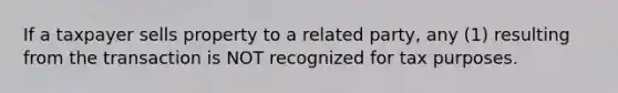 If a taxpayer sells property to a related party, any (1) resulting from the transaction is NOT recognized for tax purposes.