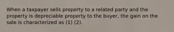 When a taxpayer sells property to a related party and the property is depreciable property to the buyer, the gain on the sale is characterized as (1) (2).