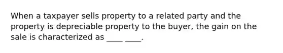 When a taxpayer sells property to a related party and the property is depreciable property to the buyer, the gain on the sale is characterized as ____ ____.