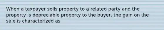 When a taxpayer sells property to a related party and the property is depreciable property to the buyer, the gain on the sale is characterized as