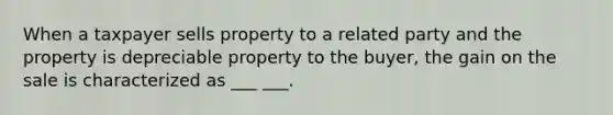 When a taxpayer sells property to a related party and the property is depreciable property to the buyer, the gain on the sale is characterized as ___ ___.