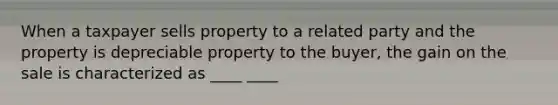 When a taxpayer sells property to a related party and the property is depreciable property to the buyer, the gain on the sale is characterized as ____ ____