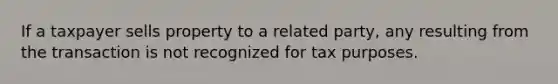 If a taxpayer sells property to a related party, any resulting from the transaction is not recognized for tax purposes.