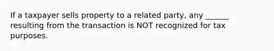 If a taxpayer sells property to a related party, any ______ resulting from the transaction is NOT recognized for tax purposes.