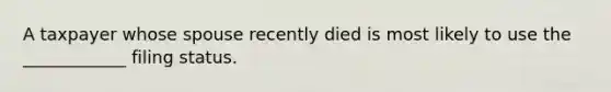 A taxpayer whose spouse recently died is most likely to use the ____________ filing status.