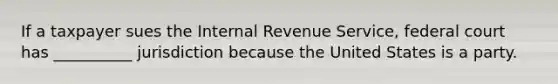 If a taxpayer sues the Internal Revenue Service, federal court has __________ jurisdiction because the United States is a party.