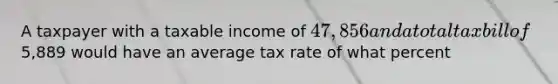 A taxpayer with a taxable income of 47,856 and a total tax bill of5,889 would have an average tax rate of what percent