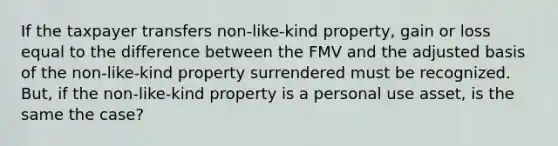 If the taxpayer transfers non-like-kind property, gain or loss equal to the difference between the FMV and the adjusted basis of the non-like-kind property surrendered must be recognized. But, if the non-like-kind property is a personal use asset, is the same the case?