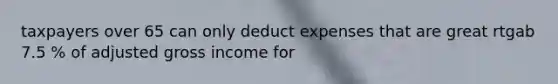 taxpayers over 65 can only deduct expenses that are great rtgab 7.5 % of adjusted gross income for