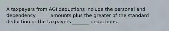 A taxpayers from AGI deductions include the personal and dependency _____ amounts plus the greater of the standard deduction or the taxpayers _______ deductions.