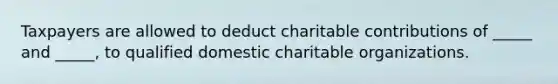 Taxpayers are allowed to deduct charitable contributions of _____ and _____, to qualified domestic charitable organizations.