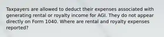 Taxpayers are allowed to deduct their expenses associated with generating rental or royalty income for AGI. They do not appear directly on Form 1040. Where are rental and royalty expenses reported?