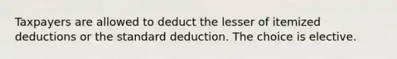 Taxpayers are allowed to deduct the lesser of itemized deductions or the standard deduction. The choice is elective.