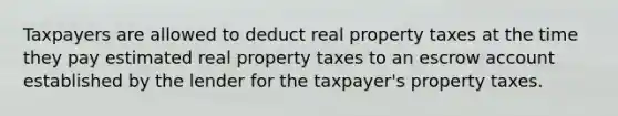 Taxpayers are allowed to deduct real property taxes at the time they pay estimated real property taxes to an escrow account established by the lender for the taxpayer's property taxes.