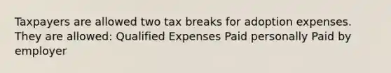 Taxpayers are allowed two tax breaks for adoption expenses. They are allowed: Qualified Expenses Paid personally Paid by employer