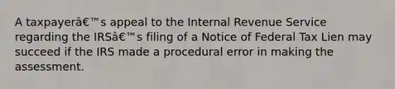 A taxpayerâ€™s appeal to the Internal Revenue Service regarding the IRSâ€™s filing of a Notice of Federal Tax Lien may succeed if the IRS made a procedural error in making the assessment.