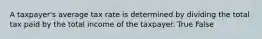 A taxpayer's average tax rate is determined by dividing the total tax paid by the total income of the taxpayer. True False