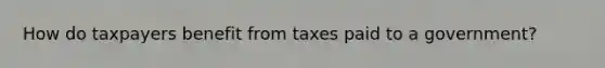 How do taxpayers benefit from taxes paid to a government?