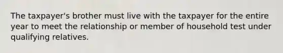 The taxpayer's brother must live with the taxpayer for the entire year to meet the relationship or member of household test under qualifying relatives.