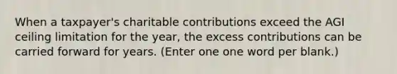 When a taxpayer's charitable contributions exceed the AGI ceiling limitation for the year, the excess contributions can be carried forward for years. (Enter one one word per blank.)