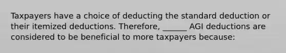 Taxpayers have a choice of deducting the standard deduction or their itemized deductions. Therefore, ______ AGI deductions are considered to be beneficial to more taxpayers because: