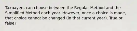 Taxpayers can choose between the Regular Method and the Simplified Method each year. However, once a choice is made, that choice cannot be changed (in that current year). True or false?