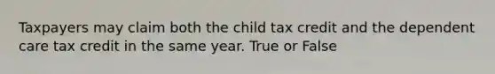 Taxpayers may claim both the child tax credit and the dependent care tax credit in the same year. True or False