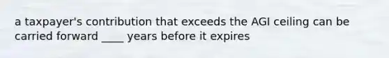 a taxpayer's contribution that exceeds the AGI ceiling can be carried forward ____ years before it expires