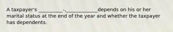 A taxpayer's __________-,_____________depends on his or her marital status at the end of the year and whether the taxpayer has dependents.