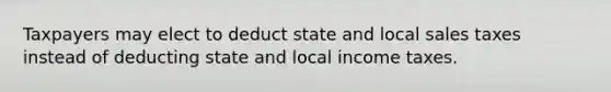 Taxpayers may elect to deduct state and local sales taxes instead of deducting state and local income taxes.