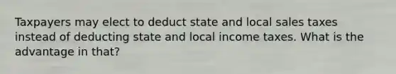 Taxpayers may elect to deduct state and local sales taxes instead of deducting state and local income taxes. What is the advantage in that?