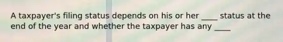 A taxpayer's filing status depends on his or her ____ status at the end of the year and whether the taxpayer has any ____