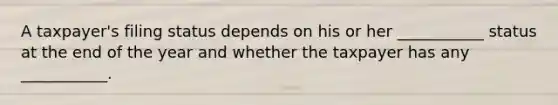 A taxpayer's filing status depends on his or her ___________ status at the end of the year and whether the taxpayer has any ___________.