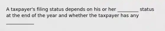 A taxpayer's filing status depends on his or her _________ status at the end of the year and whether the taxpayer has any ____________