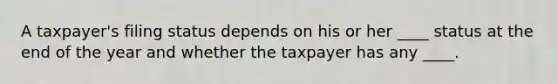 A taxpayer's filing status depends on his or her ____ status at the end of the year and whether the taxpayer has any ____.