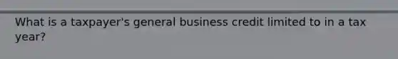 What is a taxpayer's general business credit limited to in a tax year?