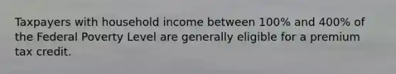 Taxpayers with household income between 100% and 400% of the Federal Poverty Level are generally eligible for a premium tax credit.