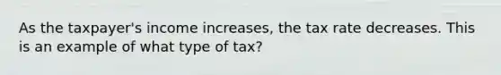 As the taxpayer's income increases, the tax rate decreases. This is an example of what type of tax?