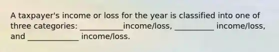 A taxpayer's income or loss for the year is classified into one of three categories: ___________income/loss, __________ income/loss, and _____________ income/loss.