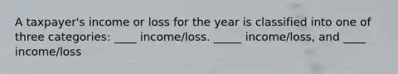 A taxpayer's income or loss for the year is classified into one of three categories: ____ income/loss. _____ income/loss, and ____ income/loss