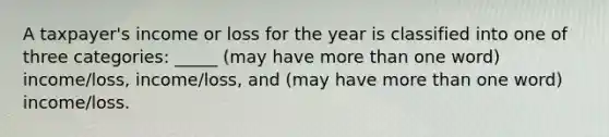 A taxpayer's income or loss for the year is classified into one of three categories: _____ (may have <a href='https://www.questionai.com/knowledge/keWHlEPx42-more-than' class='anchor-knowledge'>more than</a> one word) income/loss, income/loss, and (may have more than one word) income/loss.