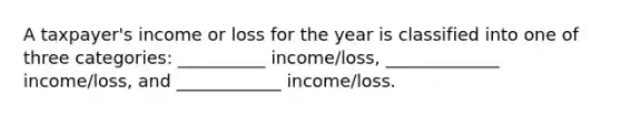 A taxpayer's income or loss for the year is classified into one of three categories: __________ income/loss, _____________ income/loss, and ____________ income/loss.