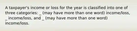 A taxpayer's income or loss for the year is classified into one of three categories: _ (may have more than one word) income/loss, _ income/loss, and _ (may have more than one word) income/loss.