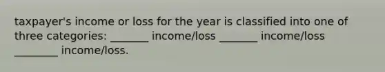 taxpayer's income or loss for the year is classified into one of three categories: _______ income/loss _______ income/loss ________ income/loss.