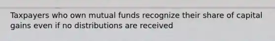 Taxpayers who own mutual funds recognize their share of capital gains even if no distributions are received