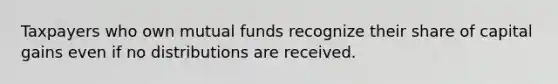 Taxpayers who own mutual funds recognize their share of capital gains even if no distributions are received.