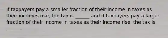 If taxpayers pay a smaller fraction of their income in taxes as their incomes rise, the tax is ______ and if taxpayers pay a larger fraction of their income in taxes as their income rise, the tax is ______.