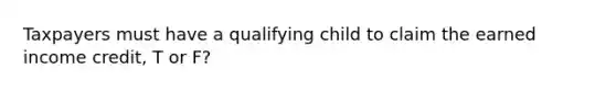 Taxpayers must have a qualifying child to claim the earned income credit, T or F?